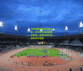 开云官网，开云入口，kaiyun下载，开云平台，开云数据中心_卡萨诺犀利点评引爆足坛，齐沃与小法执教理念超前，意甲环境恐难匹配天才思维