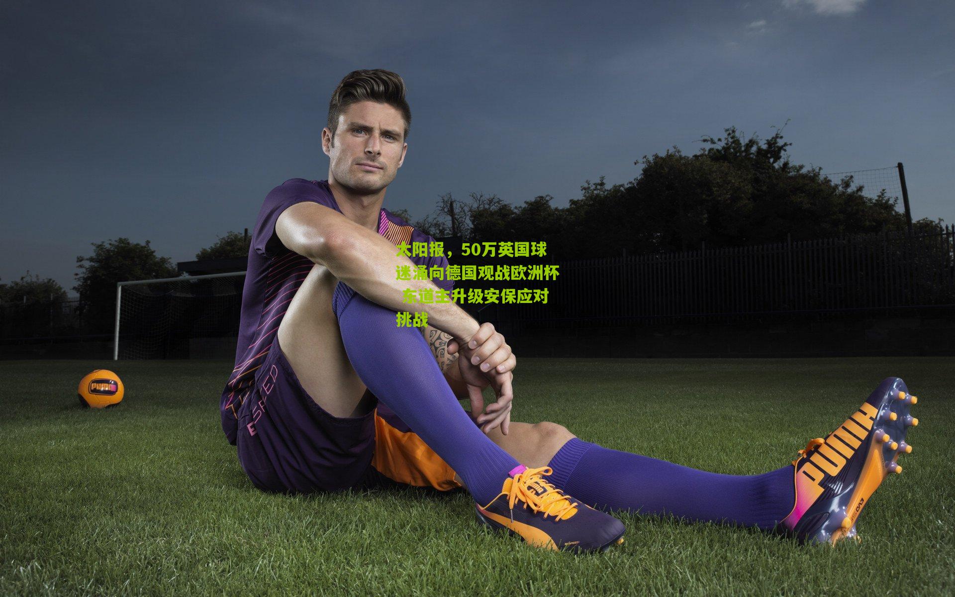 太阳报,50万英国球迷涌向德国观战欧洲杯 东道主升级安保应对挑战