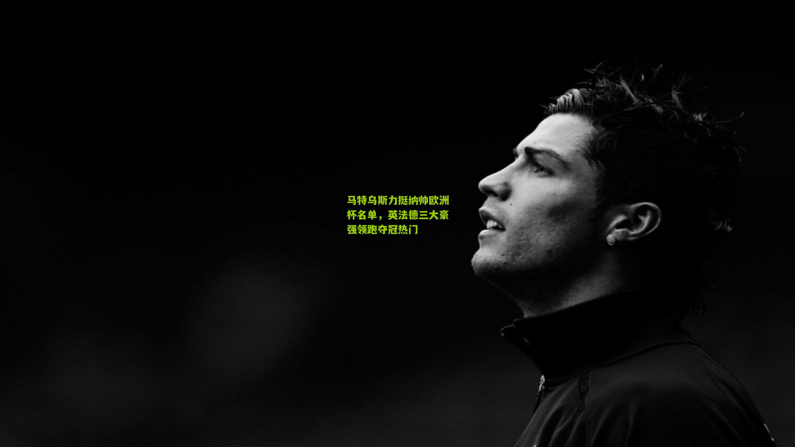 马特乌斯力挺纳帅欧洲杯名单,英法德三大豪强领跑夺冠热门
