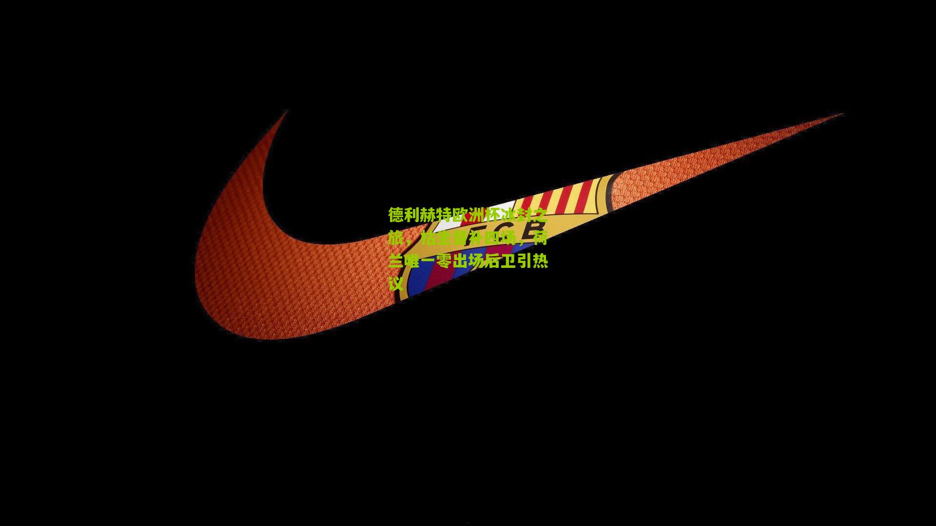 德利赫特欧洲杯冰封之旅，枯坐替补四场，荷兰唯一零出场后卫引热议