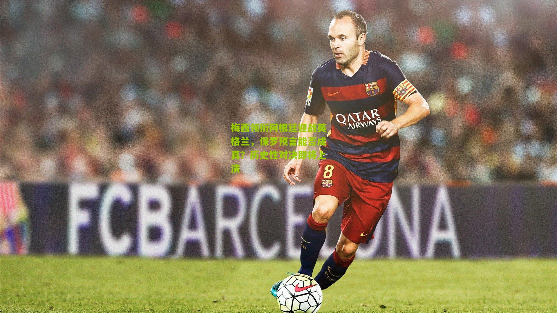 梅西领衔阿根廷迎战英格兰,保罗预言能否成真?历史性对决即将上演