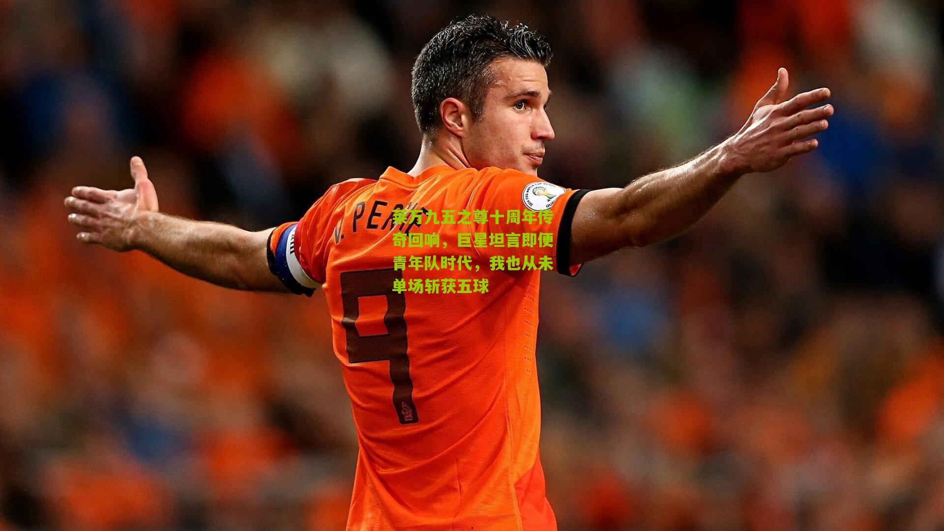 莱万九五之尊十周年传奇回响,巨星坦言即便青年队时代,我也从未单场斩获五球